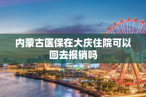 内蒙古医保在大庆住院可以回去报销吗
