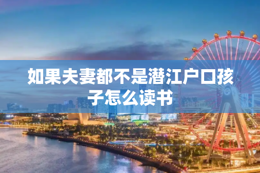 如果夫妻都不是潜江户口孩子怎么读书