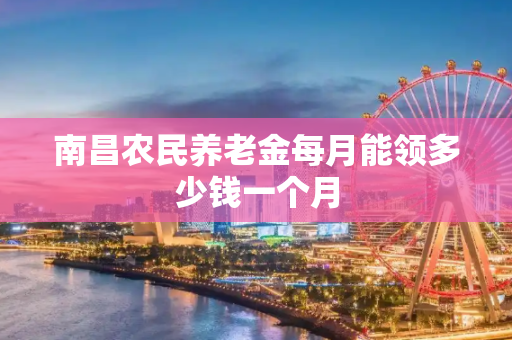南昌农民养老金每月能领多少钱一个月
