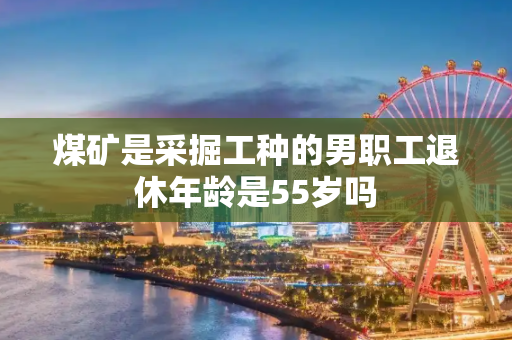 煤矿是采掘工种的男职工退休年龄是55岁吗