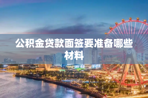 公积金贷款面签要准备哪些材料
