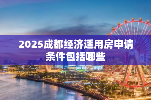 2025成都经济适用房申请条件包括哪些