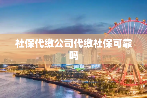 社保代缴公司代缴社保可靠吗