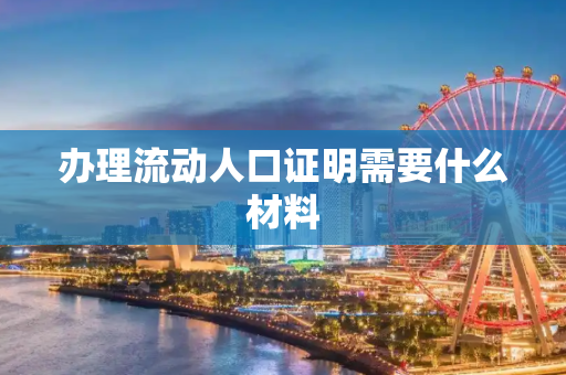 办理流动人口证明需要什么材料
