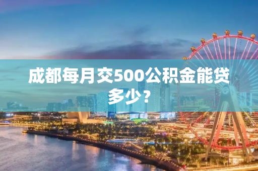 成都每月交500公积金能贷多少？
