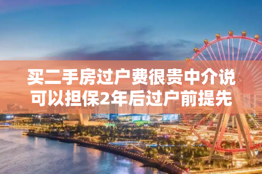 买二手房过户费很贵中介说可以担保2年后过户前提先给卖家首付的钱这样靠谱吗