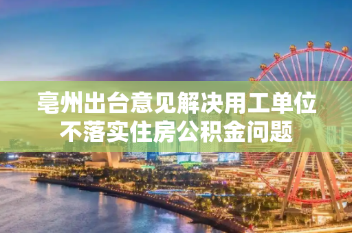 亳州出台意见解决用工单位不落实住房公积金问题