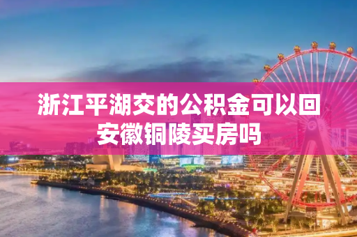 浙江平湖交的公积金可以回安徽铜陵买房吗