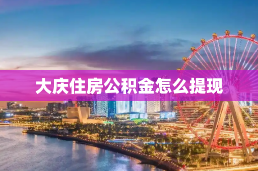大庆住房公积金怎么提现