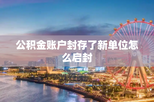公积金账户封存了新单位怎么启封