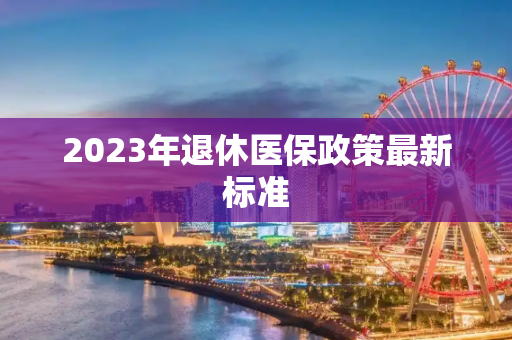 2023年退休医保政策最新标准