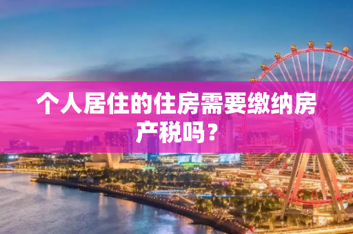 个人居住的住房需要缴纳房产税吗？