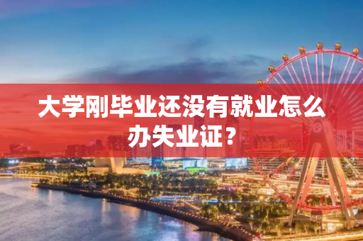 大学刚毕业还没有就业怎么办失业证？
