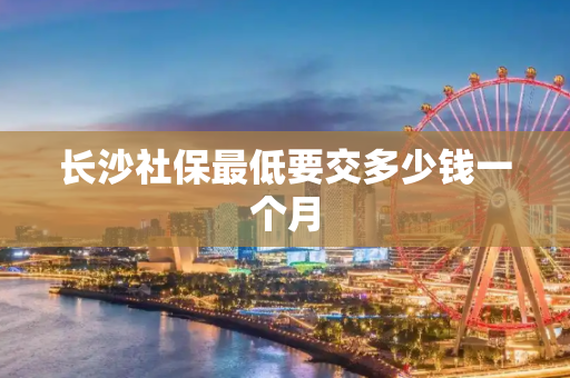 长沙社保最低要交多少钱一个月