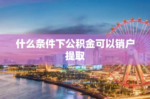什么条件下公积金可以销户提取