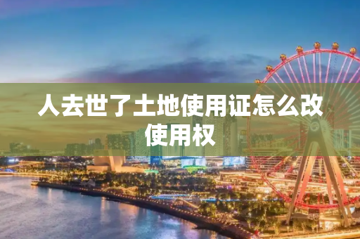 人去世了土地使用证怎么改使用权