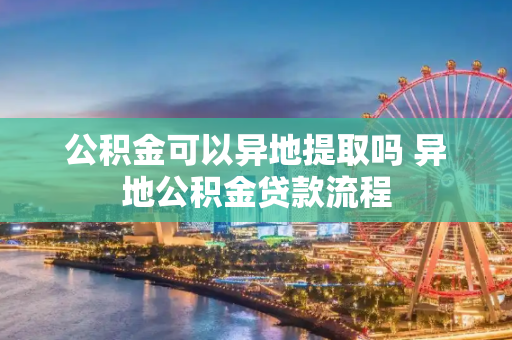 公积金可以异地提取吗 异地公积金贷款流程