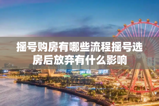 摇号购房有哪些流程摇号选房后放弃有什么影响
