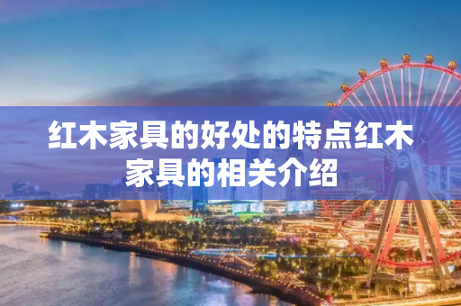 红木家具的好处的特点红木家具的相关介绍
