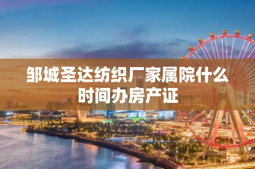 邹城圣达纺织厂家属院什么时间办房产证