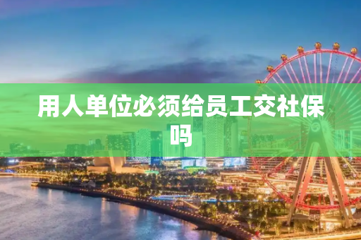 用人单位必须给员工交社保吗
