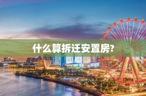 什么算拆迁安置房?