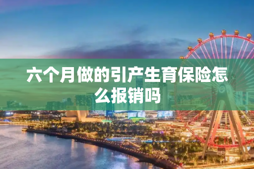 六个月做的引产生育保险怎么报销吗