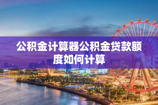 公积金计算器公积金贷款额度如何计算