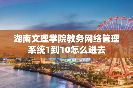 湖南文理学院教务网络管理系统1到10怎么进去