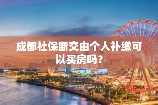 成都社保断交由个人补缴可以买房吗？