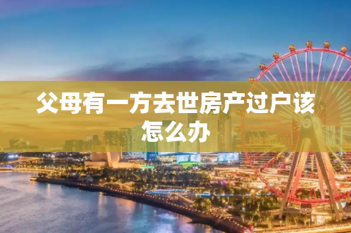 父母有一方去世房产过户该怎么办