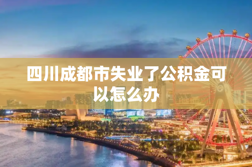 四川成都市失业了公积金可以怎么办