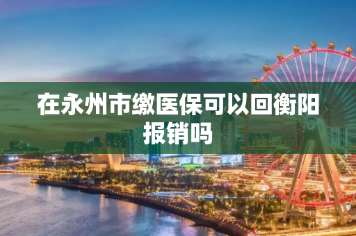 在永州市缴医保可以回衡阳报销吗