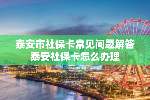 泰安市社保卡常见问题解答泰安社保卡怎么办理