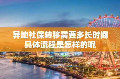 异地社保转移需要多长时间具体流程是怎样的呢