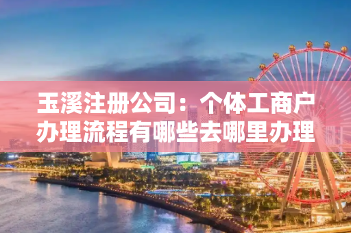 玉溪注册公司：个体工商户办理流程有哪些去哪里办理