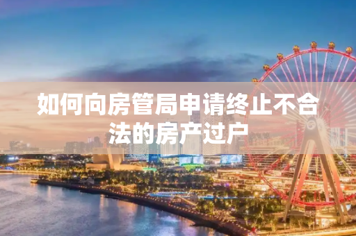 如何向房管局申请终止不合法的房产过户