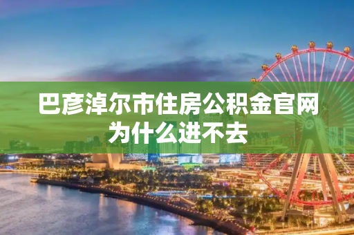巴彦淖尔市住房公积金官网为什么进不去