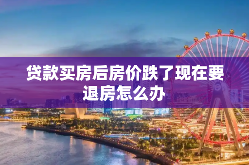 贷款买房后房价跌了现在要退房怎么办