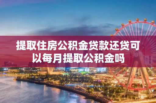 提取住房公积金贷款还贷可以每月提取公积金吗