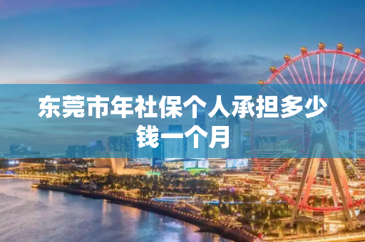 东莞市年社保个人承担多少钱一个月