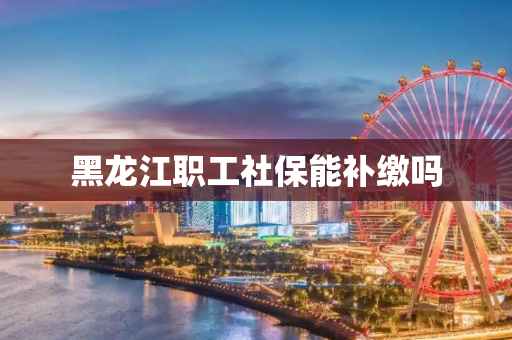 黑龙江职工社保能补缴吗