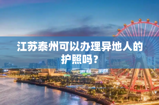 江苏泰州可以办理异地人的护照吗？
