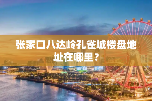 张家口八达岭孔雀城楼盘地址在哪里？