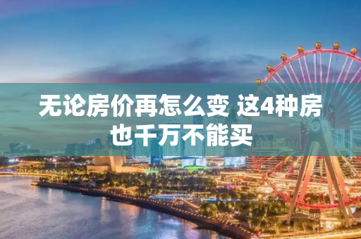 无论房价再怎么变 这4种房也千万不能买