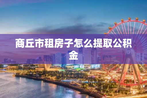 商丘市租房子怎么提取公积金
