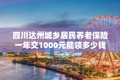 四川达州城乡居民养老保险一年交1000元能领多少钱