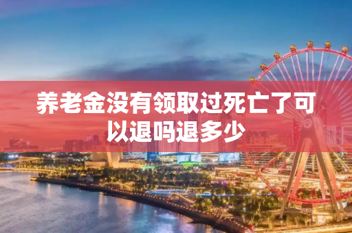 养老金没有领取过死亡了可以退吗退多少