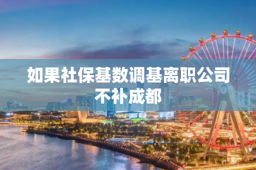 如果社保基数调基离职公司不补成都