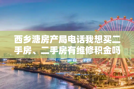 西乡溏房产局电话我想买二手房、二手房有维修积金吗？